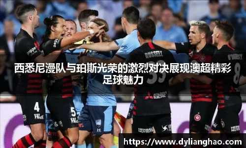 西悉尼漫队与珀斯光荣的激烈对决展现澳超精彩足球魅力