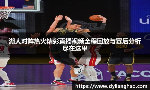 湖人对阵热火精彩直播视频全程回放与赛后分析尽在这里